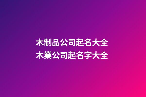 木制品公司起名大全 木業公司起名字大全-第1張-公司起名-玄機派